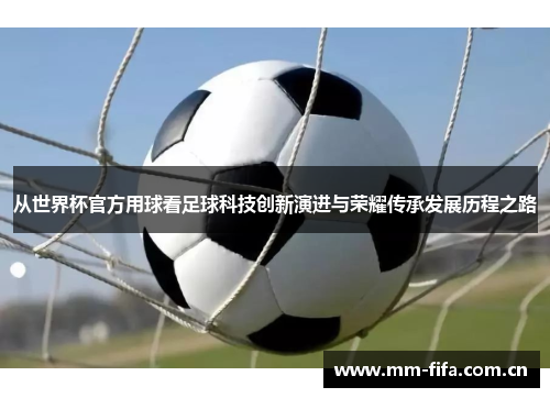 从世界杯官方用球看足球科技创新演进与荣耀传承发展历程之路 从世界杯官方用球看足球科技创新演进与荣耀传承发展历程之路